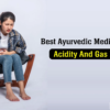 Best Ayurvedic Medicines for Acidity and Gas Relief